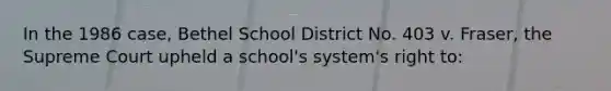 In the 1986 case, Bethel School District No. 403 v. Fraser, the Supreme Court upheld a school's system's right to: