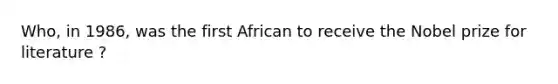 Who, in 1986, was the first African to receive the Nobel prize for literature ?