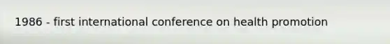 1986 - first international conference on health promotion