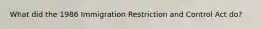 What did the 1986 Immigration Restriction and Control Act do?