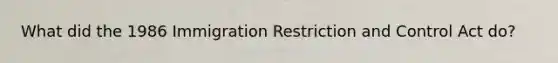 What did the 1986 Immigration Restriction and Control Act do?