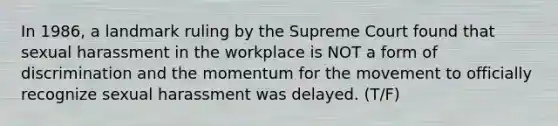 In 1986, a landmark ruling by the Supreme Court found that sexual harassment in the workplace is NOT a form of discrimination and the momentum for the movement to officially recognize sexual harassment was delayed. (T/F)