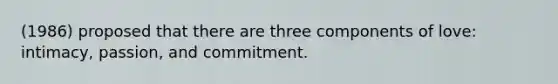 (1986) proposed that there are three components of love: intimacy, passion, and commitment.