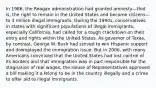 In 1986, the Reagan administration had granted amnesty—that is, the right to remain in the United States and become citizens—to 3 million illegal immigrants. During the 1990s, conservatives in states with significant populations of illegal immigrants, especially California, had called for a tough crackdown on their entry and rights within the United States. As governor of Texas, by contrast, George W. Bush had strived to win Hispanic support and downplayed the immigration issue. But in 2006, with many Americans convinced that the United States had lost control of its borders and that immigration was in part responsible for the stagnation of real wages, the House of Representatives approved a bill making it a felony to be in the country illegally and a crime to offer aid to illegal immigrants.