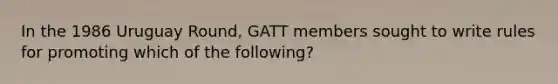 In the 1986 Uruguay Round, GATT members sought to write rules for promoting which of the following?