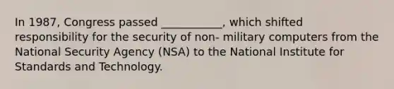 In 1987, Congress passed ___________, which shifted responsibility for the security of non- military computers from the National Security Agency (NSA) to the National Institute for Standards and Technology.