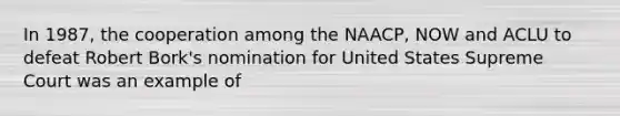 In 1987, the cooperation among the NAACP, NOW and ACLU to defeat Robert Bork's nomination for United States Supreme Court was an example of