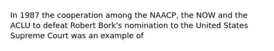 In 1987 the cooperation among the NAACP, the NOW and the ACLU to defeat Robert Bork's nomination to the United States Supreme Court was an example of