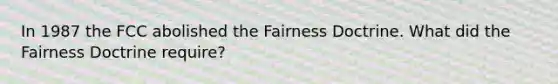 In 1987 the FCC abolished the Fairness Doctrine. What did the Fairness Doctrine require?