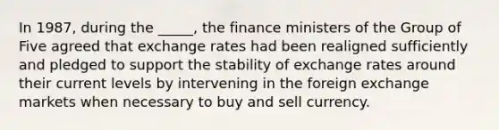 In 1987, during the _____, the finance ministers of the Group of Five agreed that exchange rates had been realigned sufficiently and pledged to support the stability of exchange rates around their current levels by intervening in the foreign exchange markets when necessary to buy and sell currency.