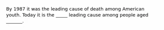 By 1987 it was the leading cause of death among American youth. Today it is the _____ leading cause among people aged _______.