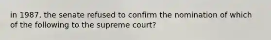 in 1987, the senate refused to confirm the nomination of which of the following to the supreme court?