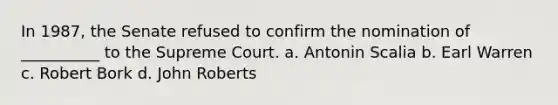 In 1987, the Senate refused to confirm the nomination of __________ to the Supreme Court. a. Antonin Scalia b. Earl Warren c. Robert Bork d. John Roberts