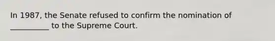 In 1987, the Senate refused to confirm the nomination of __________ to the Supreme Court.