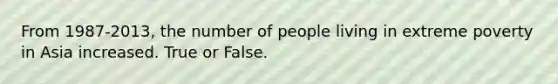 From 1987-2013, the number of people living in extreme poverty in Asia increased. True or False.