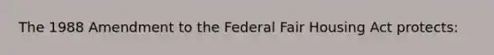 The 1988 Amendment to the Federal Fair Housing Act protects: