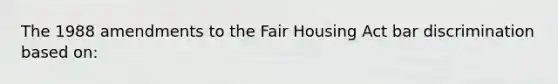 The 1988 amendments to the Fair Housing Act bar discrimination based on: