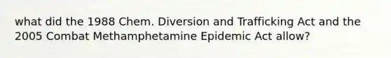 what did the 1988 Chem. Diversion and Trafficking Act and the 2005 Combat Methamphetamine Epidemic Act allow?