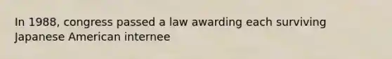 In 1988, congress passed a law awarding each surviving Japanese American internee