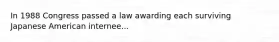 In 1988 Congress passed a law awarding each surviving Japanese American internee...