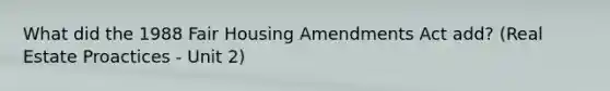 What did the 1988 Fair Housing Amendments Act add? (Real Estate Proactices - Unit 2)