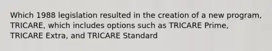 Which 1988 legislation resulted in the creation of a new program, TRICARE, which includes options such as TRICARE Prime, TRICARE Extra, and TRICARE Standard