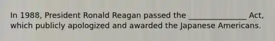 In 1988, President Ronald Reagan passed the _______________ Act, which publicly apologized and awarded the Japanese Americans.