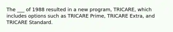 The ___ of 1988 resulted in a new program, TRICARE, which includes options such as TRICARE Prime, TRICARE Extra, and TRICARE Standard.