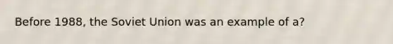 Before 1988, the Soviet Union was an example of a?