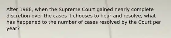 After 1988, when the Supreme Court gained nearly complete discretion over the cases it chooses to hear and resolve, what has happened to the number of cases resolved by the Court per year?