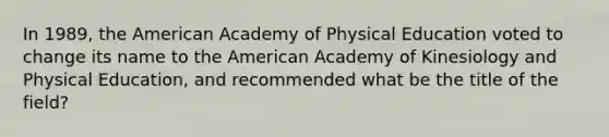 In 1989, the American Academy of Physical Education voted to change its name to the American Academy of Kinesiology and Physical Education, and recommended what be the title of the field?