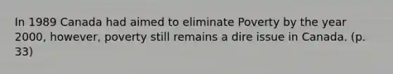 In 1989 Canada had aimed to eliminate Poverty by the year 2000, however, poverty still remains a dire issue in Canada. (p. 33)