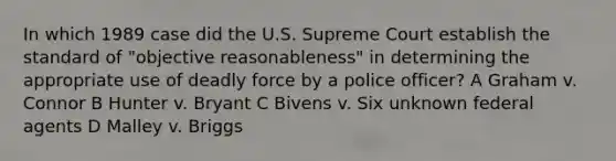 In which 1989 case did the U.S. Supreme Court establish the standard of "objective reasonableness" in determining the appropriate use of deadly force by a police officer? A Graham v. Connor B Hunter v. Bryant C Bivens v. Six unknown federal agents D Malley v. Briggs