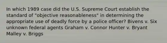 In which 1989 case did the U.S. Supreme Court establish the standard of "objective reasonableness" in determining the appropriate use of deadly force by a police officer? Bivens v. Six unknown federal agents Graham v. Connor Hunter v. Bryant Malley v. Briggs