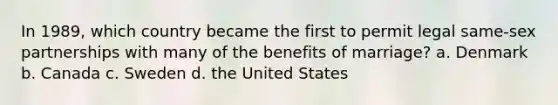 In 1989, which country became the first to permit legal same-sex partnerships with many of the benefits of marriage? a. Denmark b. Canada c. Sweden d. the United States