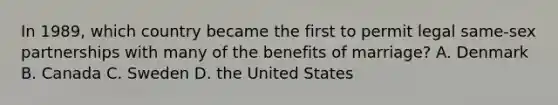 In 1989, which country became the first to permit legal same-sex partnerships with many of the benefits of marriage? A. Denmark B. Canada C. Sweden D. the United States