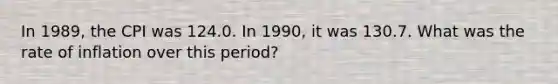 In 1989, the CPI was 124.0. In 1990, it was 130.7. What was the rate of inflation over this period?