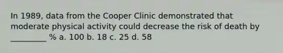 In 1989, data from the Cooper Clinic demonstrated that moderate physical activity could decrease the risk of death by _________ % a. 100 b. 18 c. 25 d. 58