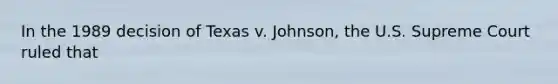 In the 1989 decision of Texas v. Johnson, the U.S. Supreme Court ruled that