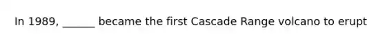 In 1989, ______ became the first Cascade Range volcano to erupt