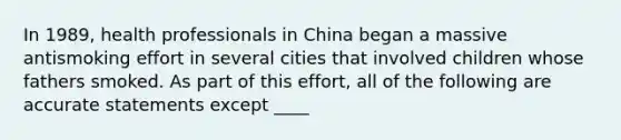 In 1989, health professionals in China began a massive antismoking effort in several cities that involved children whose fathers smoked. As part of this effort, all of the following are accurate statements except ____