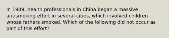 In 1989, health professionals in China began a massive antismoking effort in several cities, which involved children whose fathers smoked. Which of the following did not occur as part of this effort?