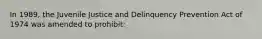 In 1989, the Juvenile Justice and Delinquency Prevention Act of 1974 was amended to prohibit: