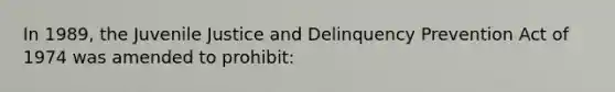 In 1989, the Juvenile Justice and Delinquency Prevention Act of 1974 was amended to prohibit: