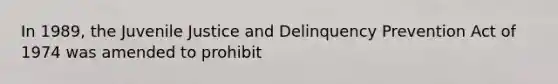 In 1989, the Juvenile Justice and Delinquency Prevention Act of 1974 was amended to prohibit