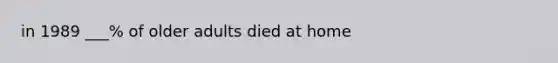 in 1989 ___% of older adults died at home