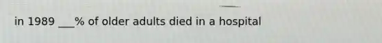 in 1989 ___% of older adults died in a hospital