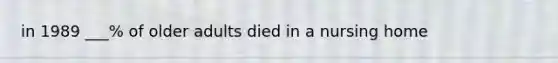 in 1989 ___% of older adults died in a nursing home