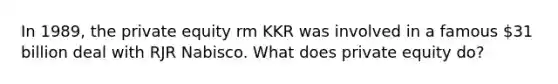 In 1989, the private equity rm KKR was involved in a famous 31 billion deal with RJR Nabisco. What does private equity do?