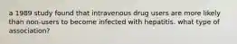 a 1989 study found that intravenous drug users are more likely than non-users to become infected with hepatitis. what type of association?